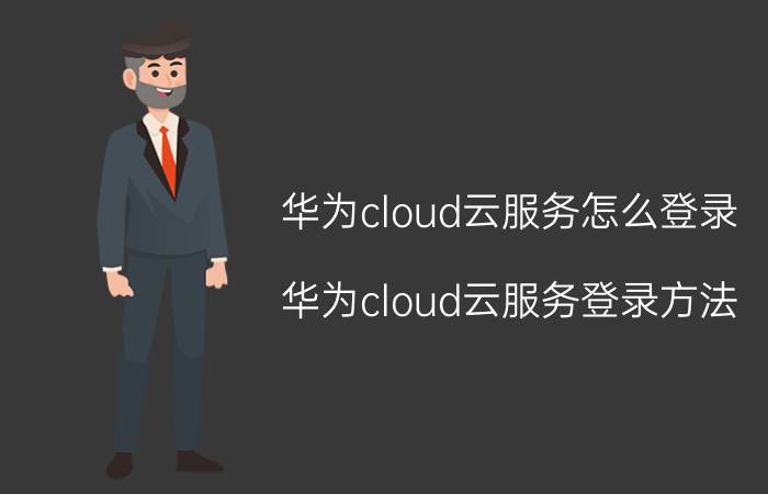 华为cloud云服务怎么登录 华为cloud云服务登录方法